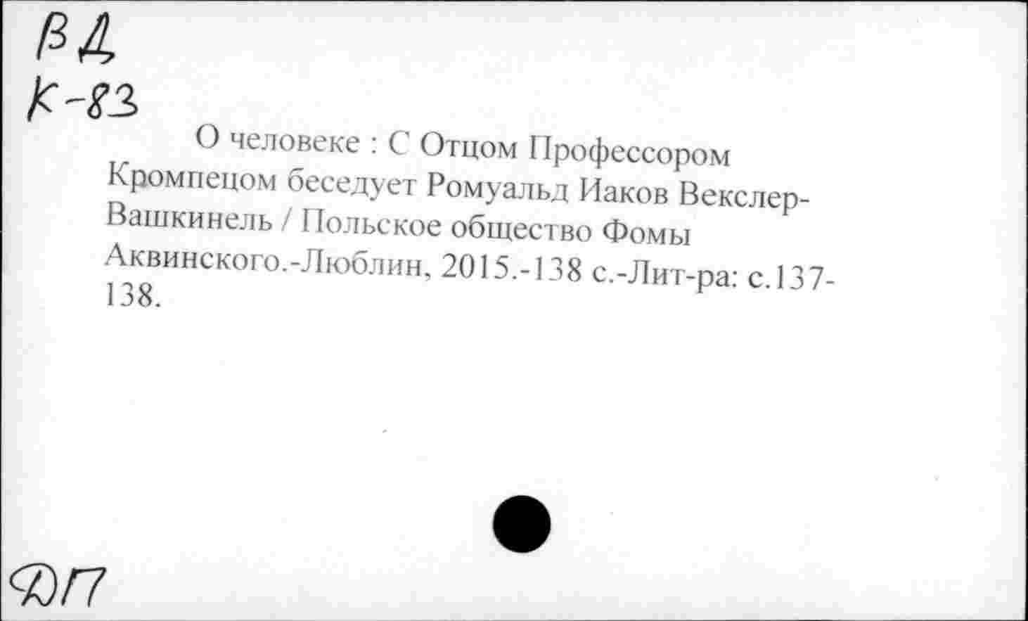 ﻿О человеке : С Отцом Профессором Кромпецом беседует Ромуальд Иаков Векслер-Вашкинель / Польское общество Фомы
Аквинского.-Люблин, 2015.-138 с.-Лит-ра: с. 137-
«/7